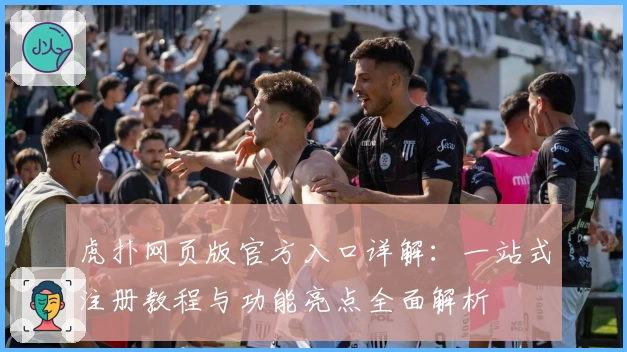 虎扑网页版官方入口详解：一站式注册教程与功能亮点全面解析