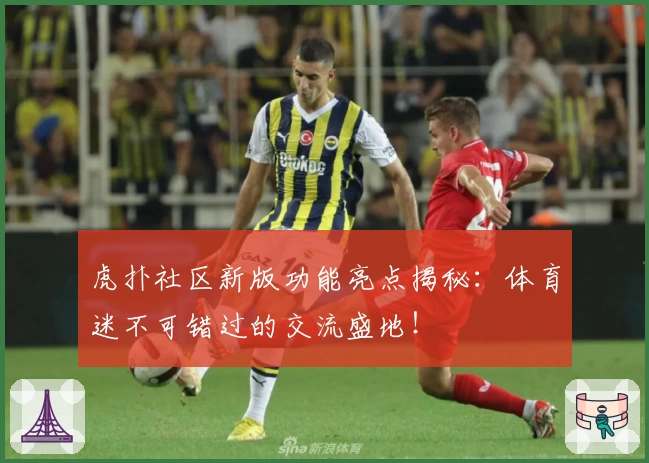 虎扑社区新版功能亮点揭秘:体育迷不可错过的交流盛地!