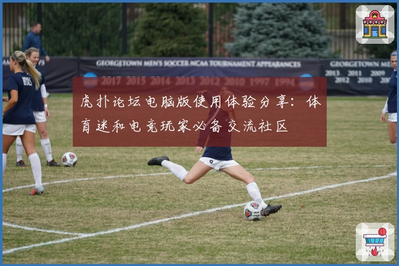 虎扑论坛电脑版使用体验分享：体育迷和电竞玩家必备交流社区
