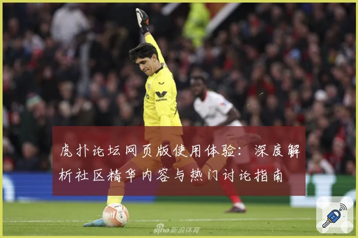 虎扑论坛网页版使用体验：深度解析社区精华内容与热门讨论指南