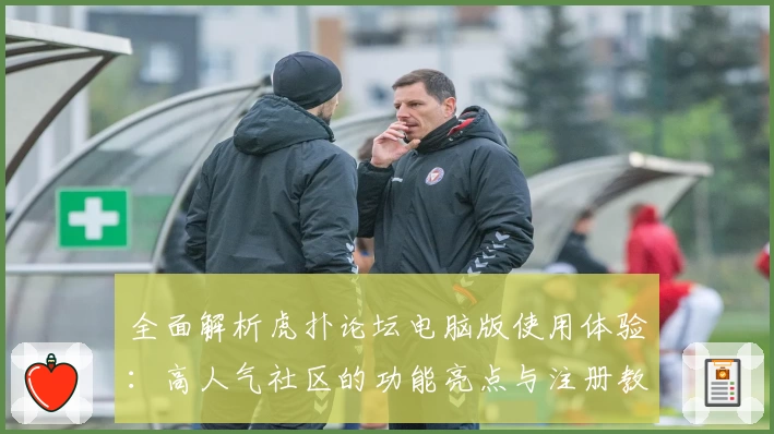 全面解析虎扑论坛电脑版使用体验:高人气社区的功能亮点与注册教程