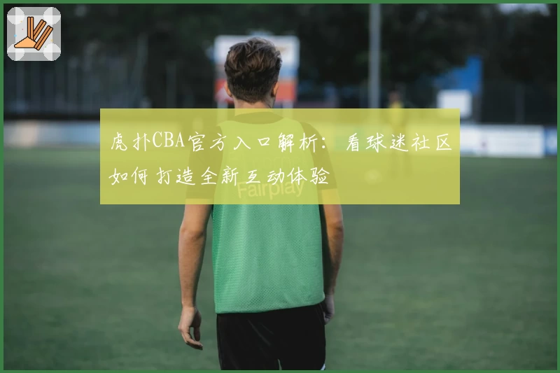 虎扑CBA官方入口解析：看球迷社区如何打造全新互动体验