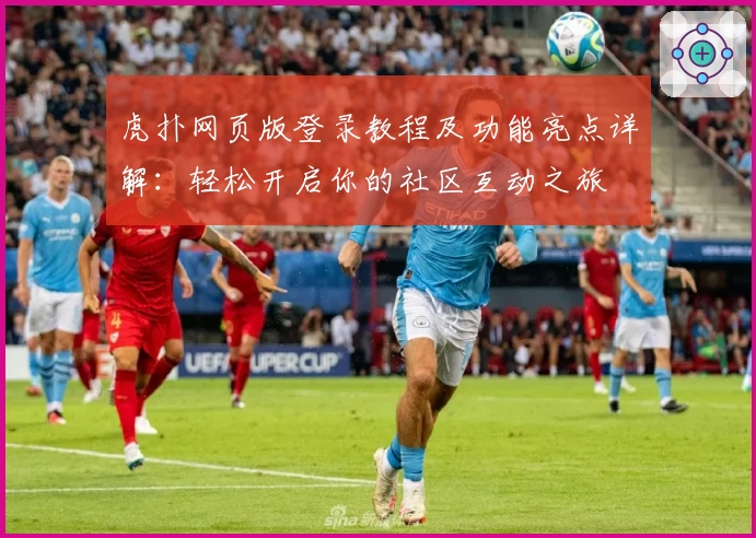 虎扑网页版登录教程及功能亮点详解：轻松开启你的社区互动之旅
