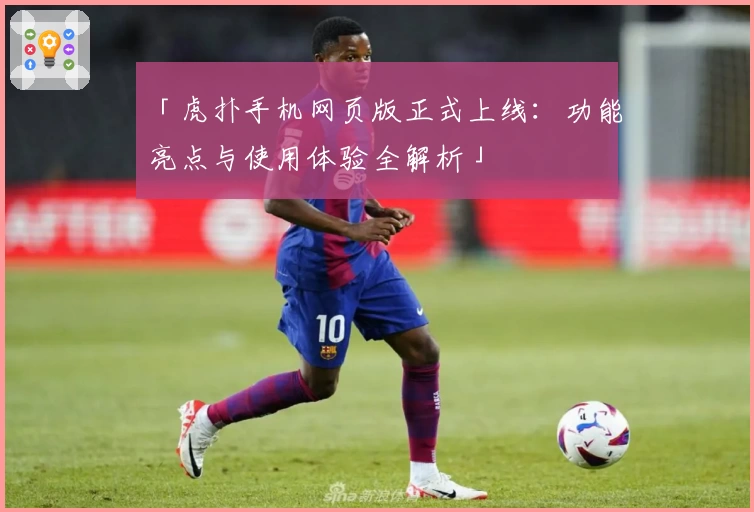 「虎扑手机网页版正式上线：功能亮点与使用体验全解析」