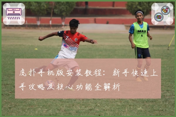 虎扑手机版安装教程:新手快速上手攻略及核心功能全解析