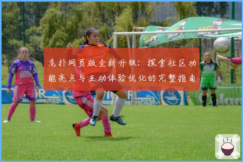 虎扑网页版全新升级：探索社区功能亮点与互动体验优化的完整指南