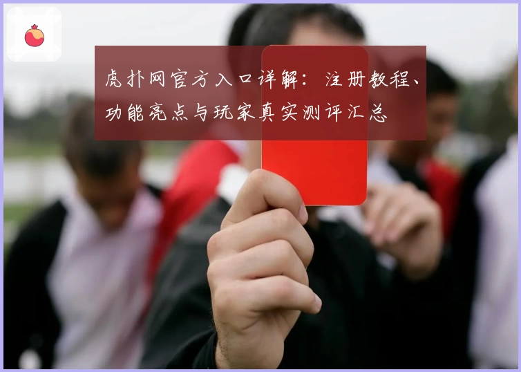 虎扑网官方入口详解：注册教程、功能亮点与玩家真实测评汇总