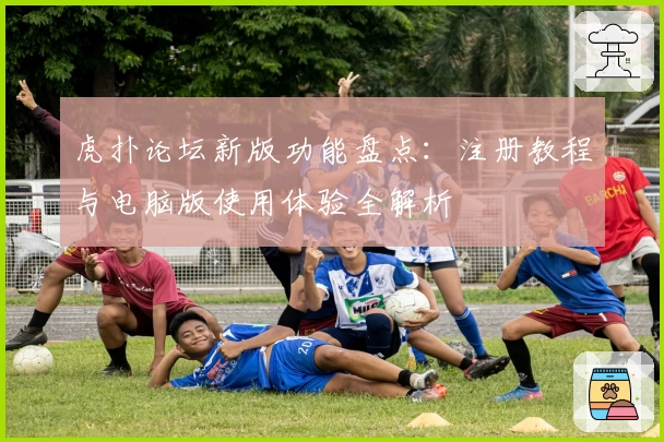 虎扑论坛新版功能盘点:注册教程与电脑版使用体验全解析