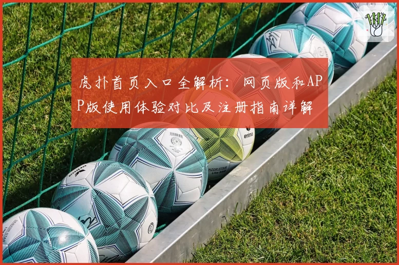 虎扑首页入口全解析：网页版和APP版使用体验对比及注册指南详解