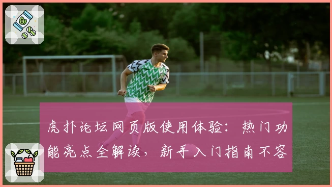 虎扑论坛网页版使用体验：热门功能亮点全解读，新手入门指南不容错过