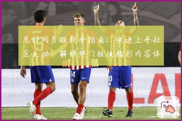 虎扑网页版新手指南：快速上手社区互动，解锁热门板块精彩内容体验