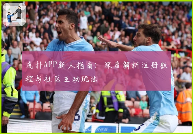 虎扑APP新人指南：深度解析注册教程与社区互动玩法