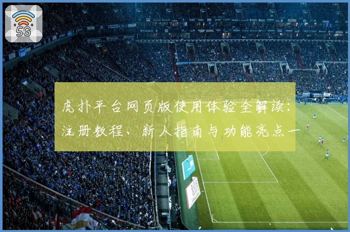虎扑平台网页版使用体验全解读：注册教程、新人指南与功能亮点一网打尽