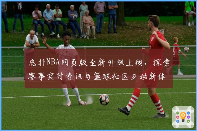 虎扑NBA网页版全新升级上线，探索赛事实时资讯与篮球社区互动新体验