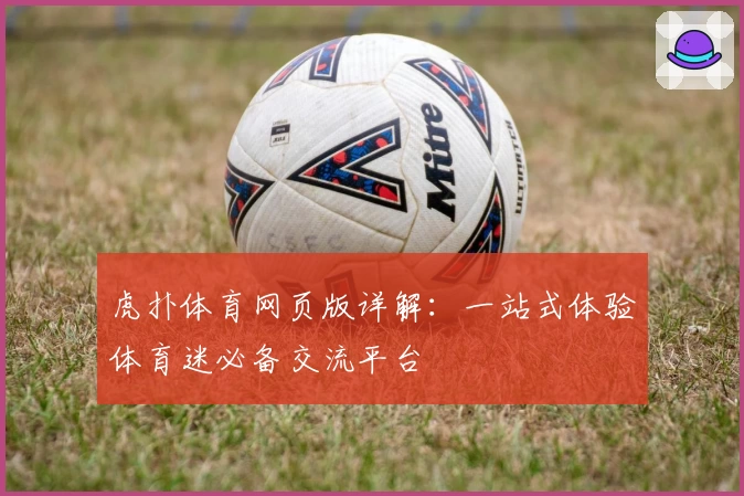 虎扑体育网页版详解：一站式体验体育迷必备交流平台