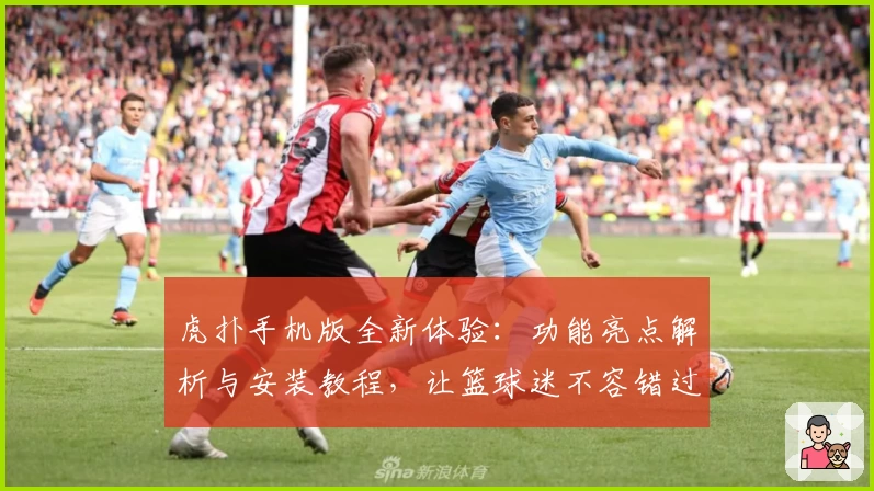 虎扑手机版全新体验：功能亮点解析与安装教程，让篮球迷不容错过