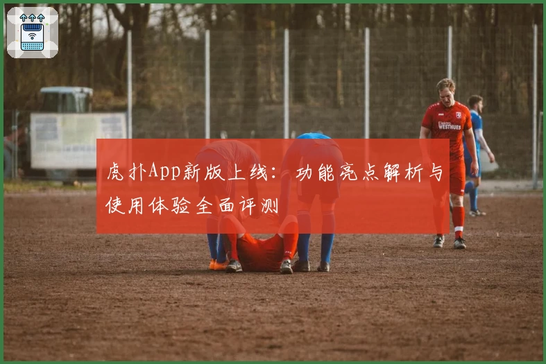 虎扑App新版上线：功能亮点解析与使用体验全面评测