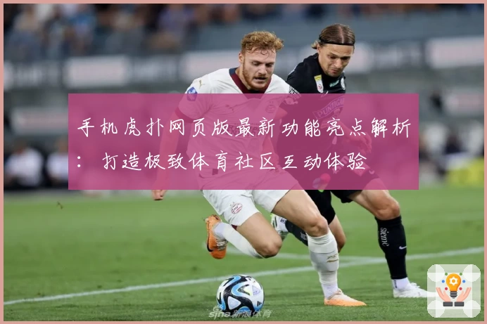 手机虎扑网页版最新功能亮点解析：打造极致体育社区互动体验