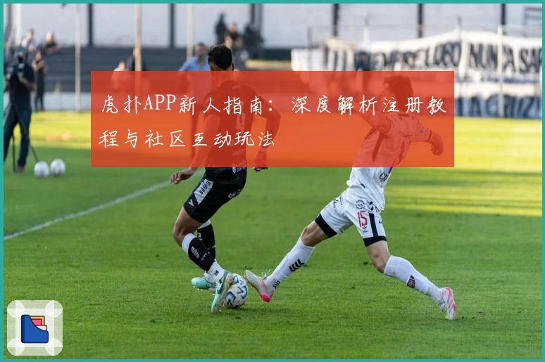 虎扑APP新人指南：深度解析注册教程与社区互动玩法