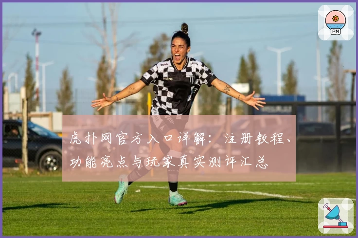 虎扑网官方入口详解：注册教程、功能亮点与玩家真实测评汇总