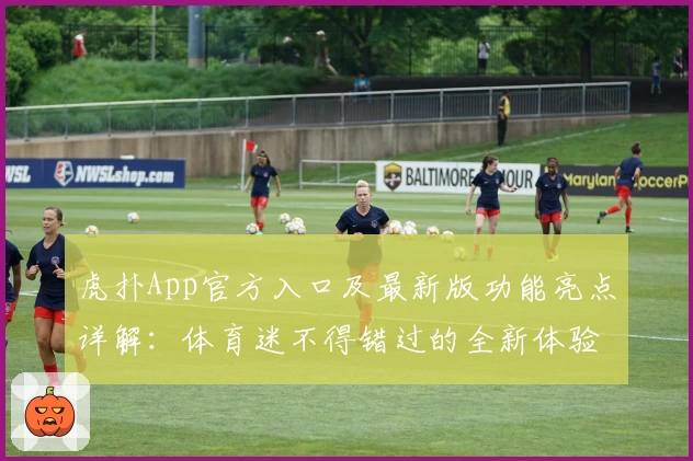 虎扑App官方入口及最新版功能亮点详解:体育迷不得错过的全新体验