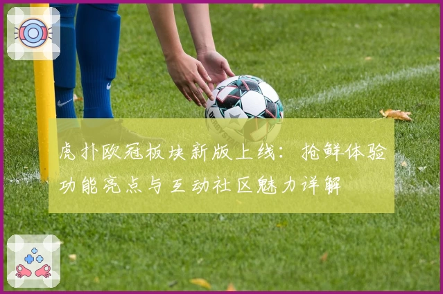 虎扑欧冠板块新版上线：抢鲜体验功能亮点与互动社区魅力详解