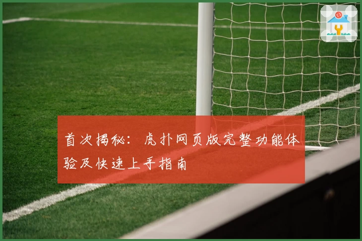 首次揭秘：虎扑网页版完整功能体验及快速上手指南