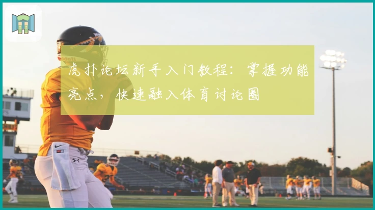 虎扑论坛新手入门教程:掌握功能亮点,快速融入体育讨论圈