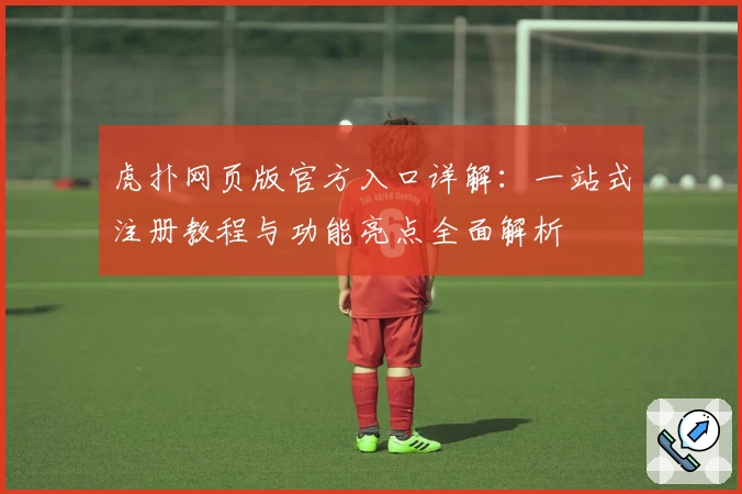 虎扑网页版官方入口详解：一站式注册教程与功能亮点全面解析