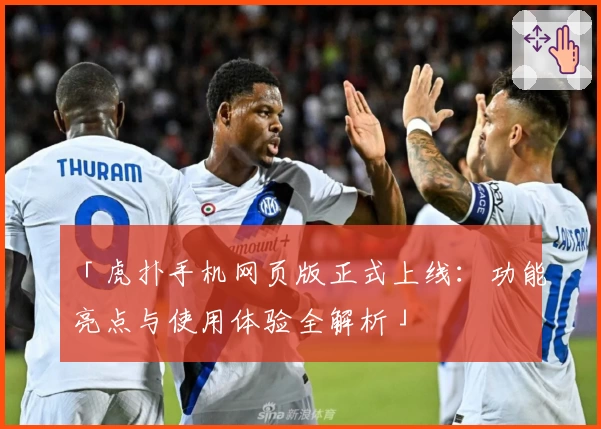 「虎扑手机网页版正式上线：功能亮点与使用体验全解析」