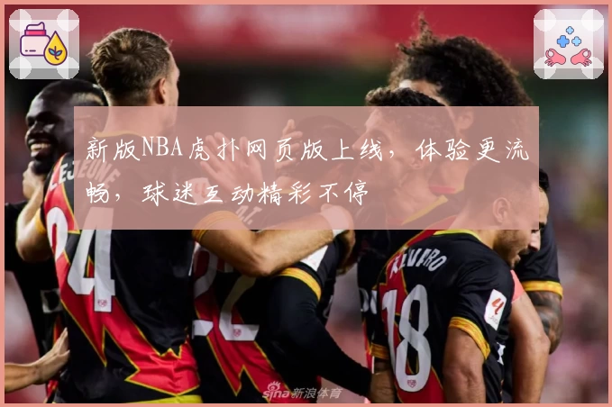新版NBA虎扑网页版上线，体验更流畅，球迷互动精彩不停