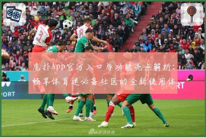 虎扑App官方入口与功能亮点解析:畅享体育迷必备社区的全新使用体验