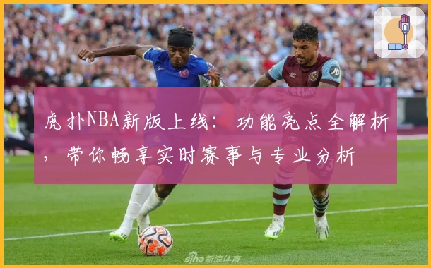 虎扑NBA新版上线：功能亮点全解析，带你畅享实时赛事与专业分析