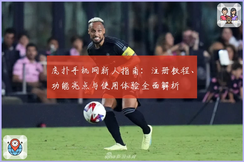 虎扑手机网新人指南：注册教程、功能亮点与使用体验全面解析