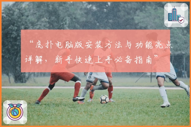 “虎扑电脑版安装方法与功能亮点详解,新手快速上手必备指南”