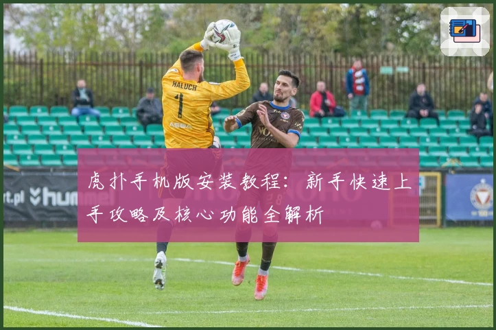 虎扑手机版安装教程:新手快速上手攻略及核心功能全解析