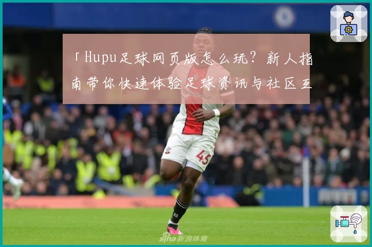 「Hupu足球网页版怎么玩？新人指南带你快速体验足球资讯与社区互动」