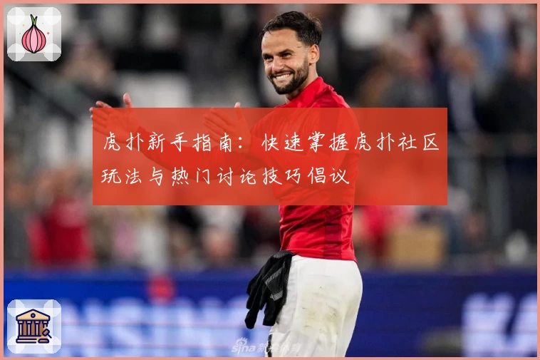 虎扑新手指南：快速掌握虎扑社区玩法与热门讨论技巧倡议