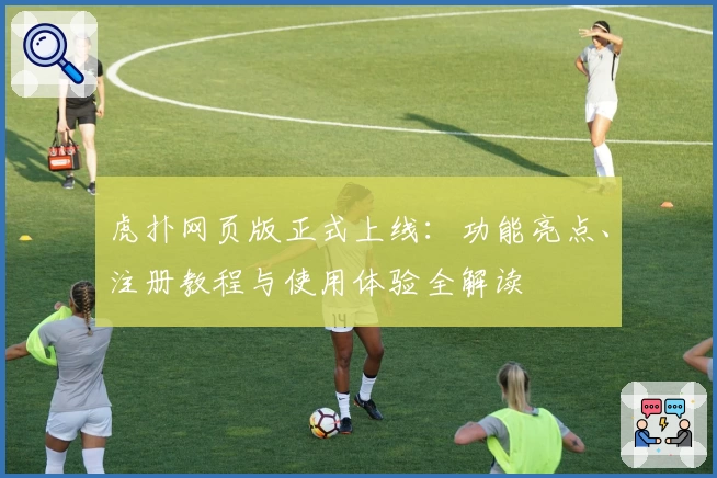 虎扑网页版正式上线：功能亮点、注册教程与使用体验全解读