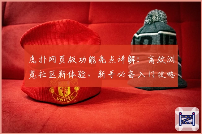 虎扑网页版功能亮点详解：高效浏览社区新体验，新手必备入门攻略