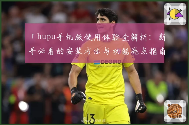 「hupu手机版使用体验全解析:新手必看的安装方法与功能亮点指南」