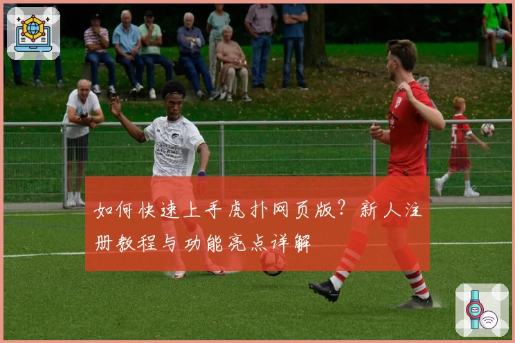 如何快速上手虎扑网页版？新人注册教程与功能亮点详解