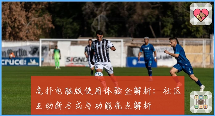 虎扑电脑版使用体验全解析:社区互动新方式与功能亮点解析
