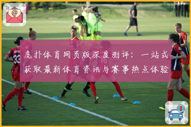 虎扑体育网页版深度测评:一站式获取最新体育资讯与赛事热点体验