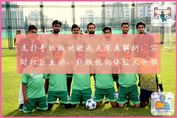 虎扑手机版功能亮点深度解析：实时社区互动，新版优化体验大升级