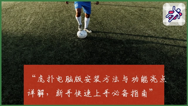 “虎扑电脑版安装方法与功能亮点详解,新手快速上手必备指南”