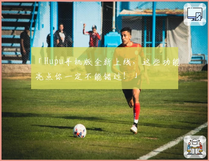 「Hupu手机版全新上线,这些功能亮点你一定不能错过!」