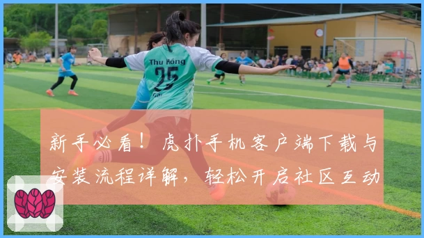 新手必看！虎扑手机客户端下载与安装流程详解，轻松开启社区互动新体验