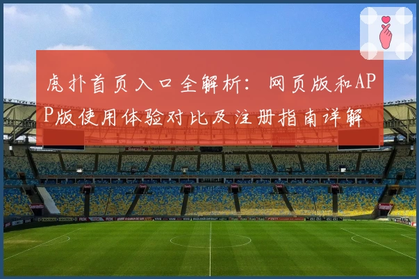 虎扑首页入口全解析：网页版和APP版使用体验对比及注册指南详解