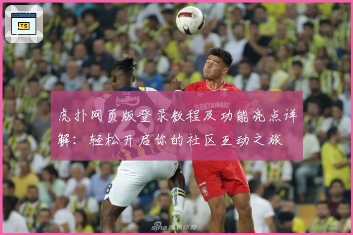 虎扑网页版登录教程及功能亮点详解：轻松开启你的社区互动之旅